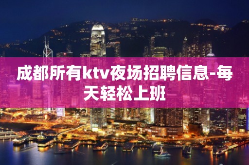 成都所有ktv夜场招聘信息-每天轻松上班