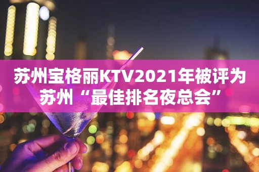 苏州宝格丽KTV2021年被评为苏州“最佳排名夜总会”