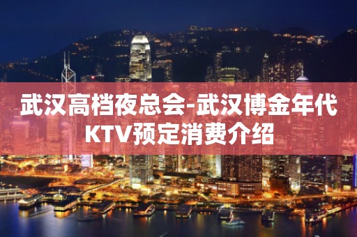武汉高档夜总会-武汉博金年代KTV预定消费介绍