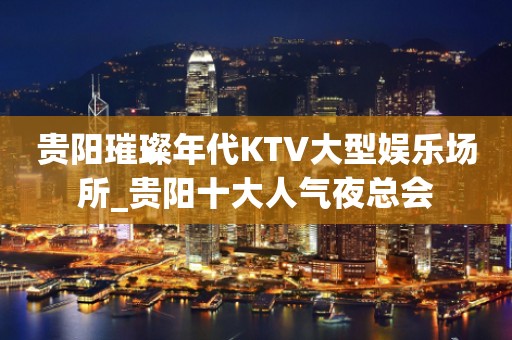 贵阳璀璨年代KTV大型娱乐场所_贵阳十大人气夜总会