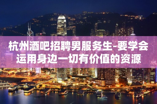 杭州酒吧招聘男服务生-要学会运用身边一切有价值的资源