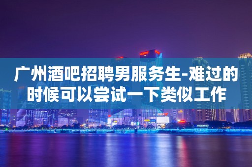 广州酒吧招聘男服务生-难过的时候可以尝试一下类似工作