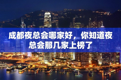 成都夜总会哪家好，你知道夜总会那几家上榜了