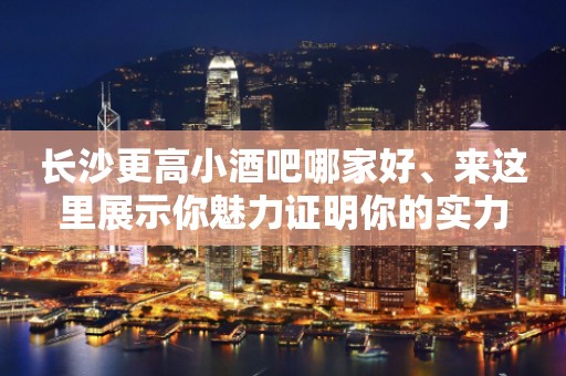 长沙更高小酒吧哪家好、来这里展示你魅力证明你的实力