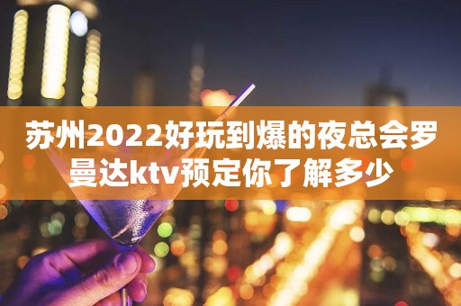 苏州2022好玩到爆的夜总会罗曼达ktv预定你了解多少