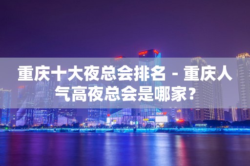 重庆十大夜总会排名－重庆人气高夜总会是哪家？