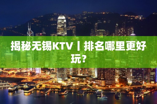 揭秘无锡KTV丨排名哪里更好玩？