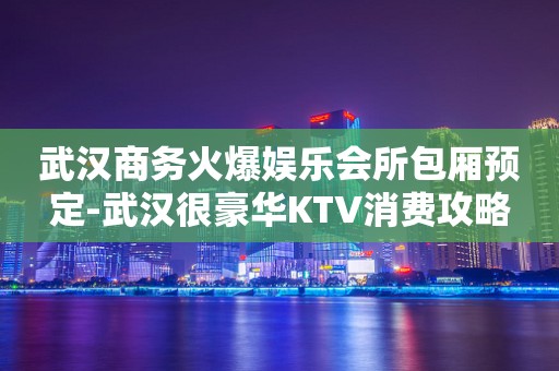 武汉商务火爆娱乐会所包厢预定-武汉很豪华KTV消费攻略