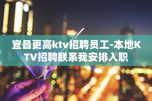 宜昌更高ktv招聘员工-本地KTV招聘联系我安排入职
