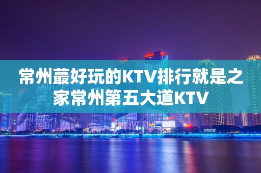 常州蕞好玩的KTV排行就是之家常州第五大道KTV