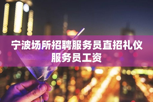 宁波场所招聘服务员直招礼仪服务员工资