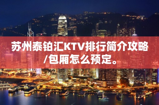 苏州泰铂汇KTV排行简介攻略/包厢怎么预定。