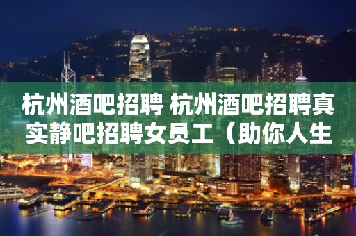 杭州酒吧招聘 杭州酒吧招聘真实静吧招聘女员工（助你人生腾飞）