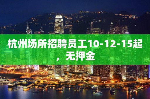 杭州场所招聘员工10-12-15起，无押金