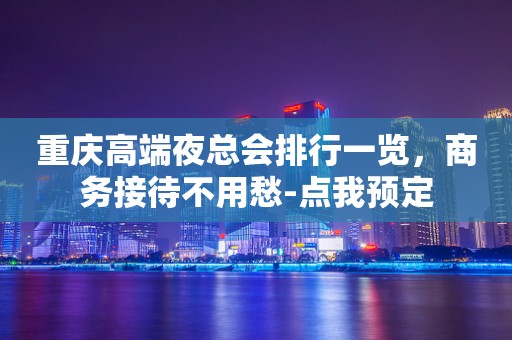 重庆高端夜总会排行一览，商务接待不用愁-点我预定