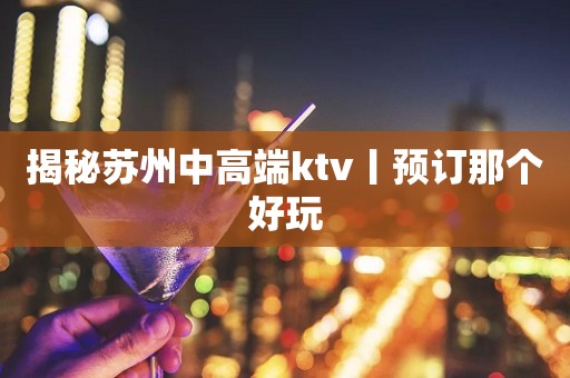 揭秘苏州中高端ktv丨预订那个好玩