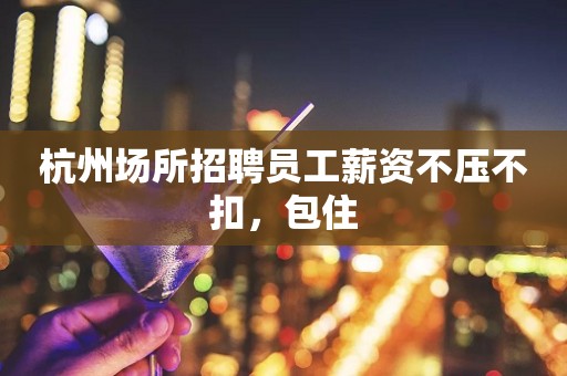 杭州场所招聘员工薪资不压不扣，包住