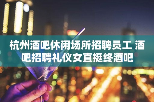 杭州酒吧休闲场所招聘员工 酒吧招聘礼仪女直挺终酒吧
