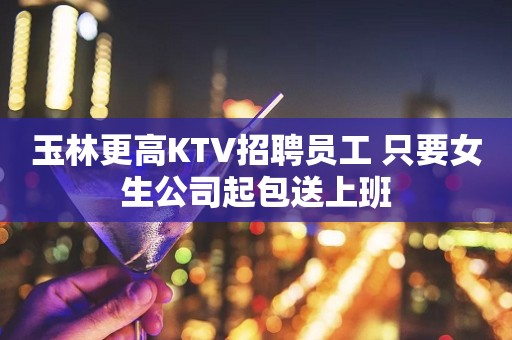 玉林更高KTV招聘员工 只要女生公司起包送上班