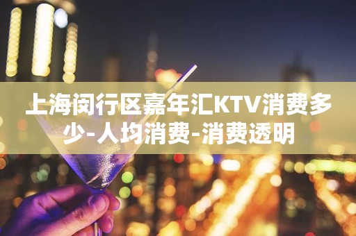 上海闵行区嘉年汇KTV消费多少-人均消费-消费透明