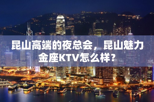 昆山高端的夜总会，昆山魅力金座KTV怎么样？