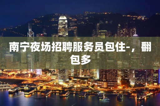 南宁夜场招聘服务员包住-，翻包多