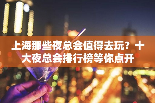 上海那些夜总会值得去玩？十大夜总会排行榜等你点开