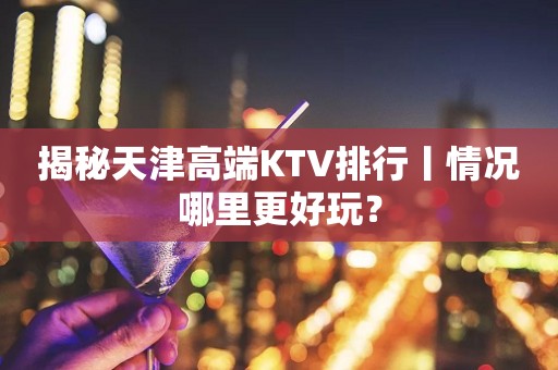 揭秘天津高端KTV排行丨情况哪里更好玩？
