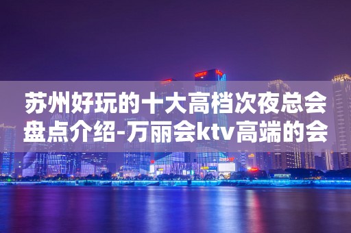 苏州好玩的十大高档次夜总会盘点介绍-万丽会ktv高端的会所一览