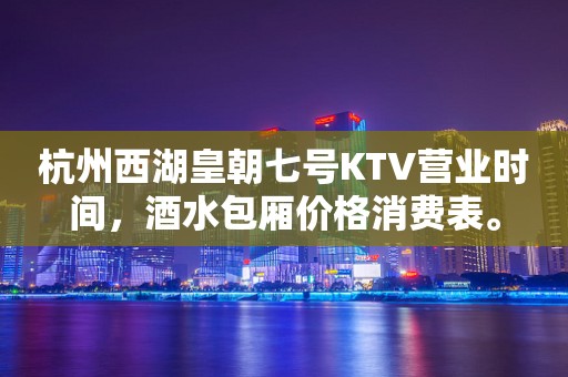杭州西湖皇朝七号KTV营业时间，酒水包厢价格消费表。