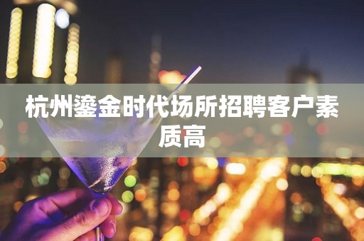 杭州鎏金时代场所招聘客户素质高