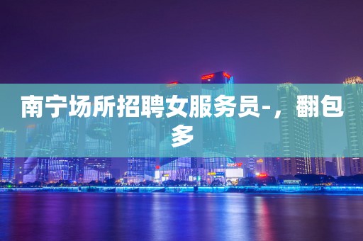 南宁场所招聘女服务员-，翻包多