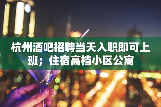 杭州酒吧招聘当天入职即可上班；住宿高档小区公寓