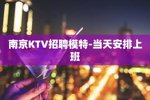 南京KTV招聘模特-当天安排上班