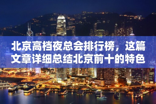 北京高档夜总会排行榜，这篇文章详细总结北京前十的特色