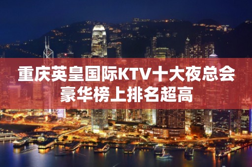 重庆英皇国际KTV十大夜总会豪华榜上排名超高