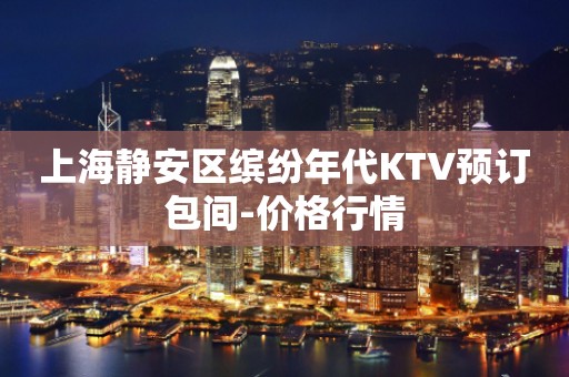 上海静安区缤纷年代KTV预订包间-价格行情