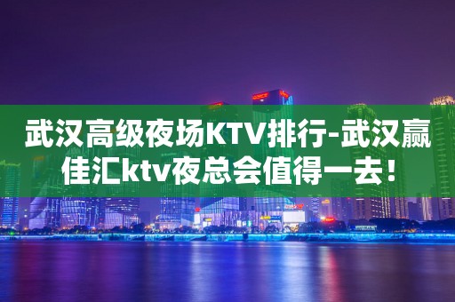 武汉高级夜场KTV排行-武汉赢佳汇ktv夜总会值得一去！
