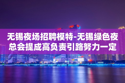无锡夜场招聘模特-无锡绿色夜总会提成高负责引路努力一定有结果
