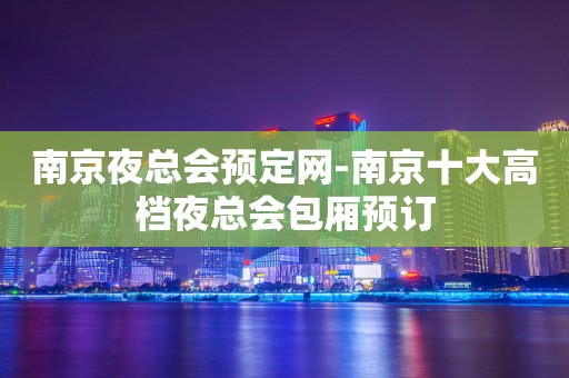 南京夜总会预定网-南京十大高档夜总会包厢预订