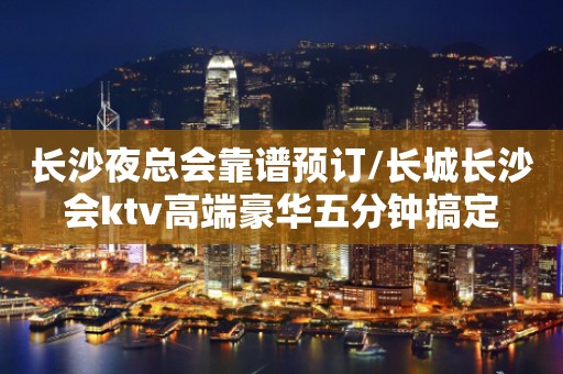 长沙夜总会靠谱预订/长城长沙会ktv高端豪华五分钟搞定
