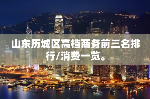 山东历城区高档商务前三名排行/消费一览。