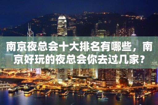 南京夜总会十大排名有哪些，南京好玩的夜总会你去过几家？