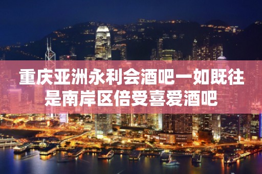 重庆亚洲永利会酒吧一如既往是南岸区倍受喜爱酒吧