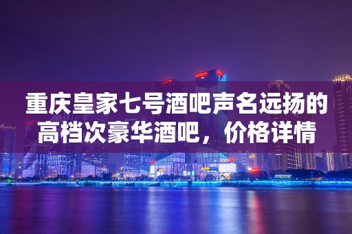 重庆皇家七号酒吧声名远扬的高档次豪华酒吧，价格详情