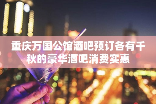 重庆万国公馆酒吧预订各有千秋的豪华酒吧消费实惠