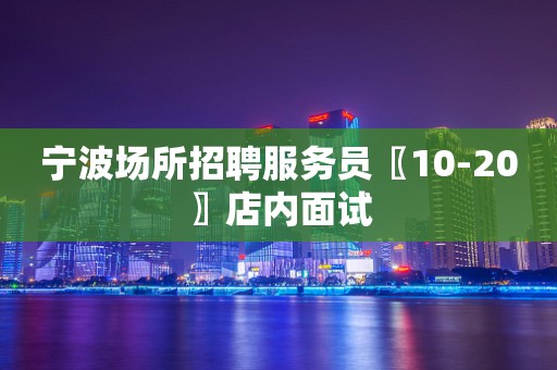 宁波场所招聘服务员〖10-20〗店内面试