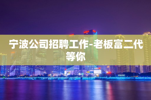 宁波公司招聘工作-老板富二代等你