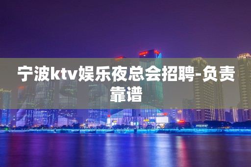 宁波ktv娱乐夜总会招聘-负责靠谱