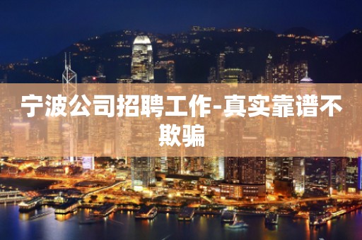 宁波公司招聘工作-真实靠谱不欺骗